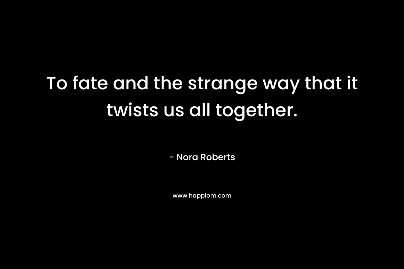 To fate and the strange way that it twists us all together. – Nora Roberts