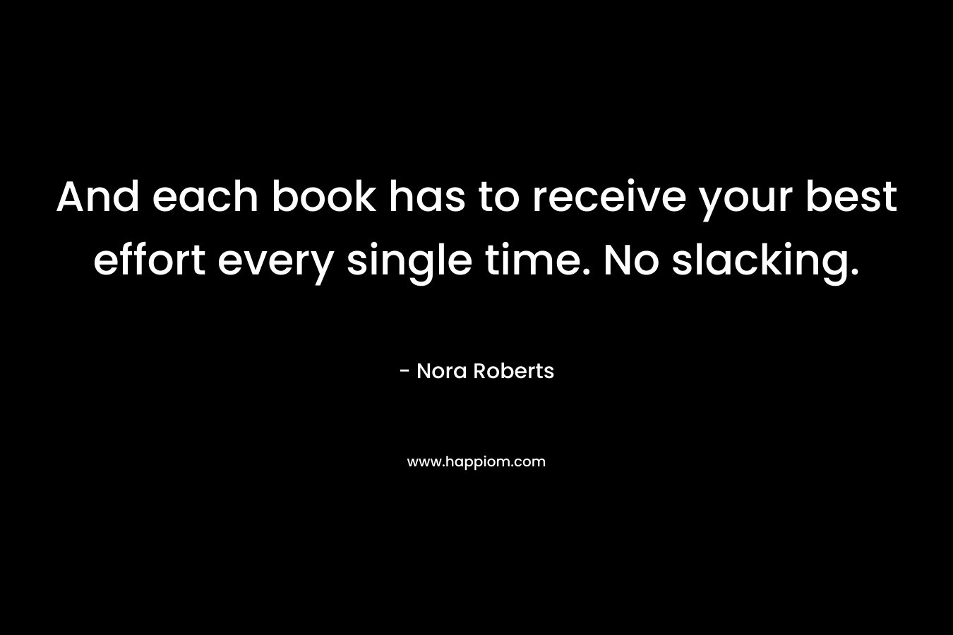 And each book has to receive your best effort every single time. No slacking.  – Nora Roberts