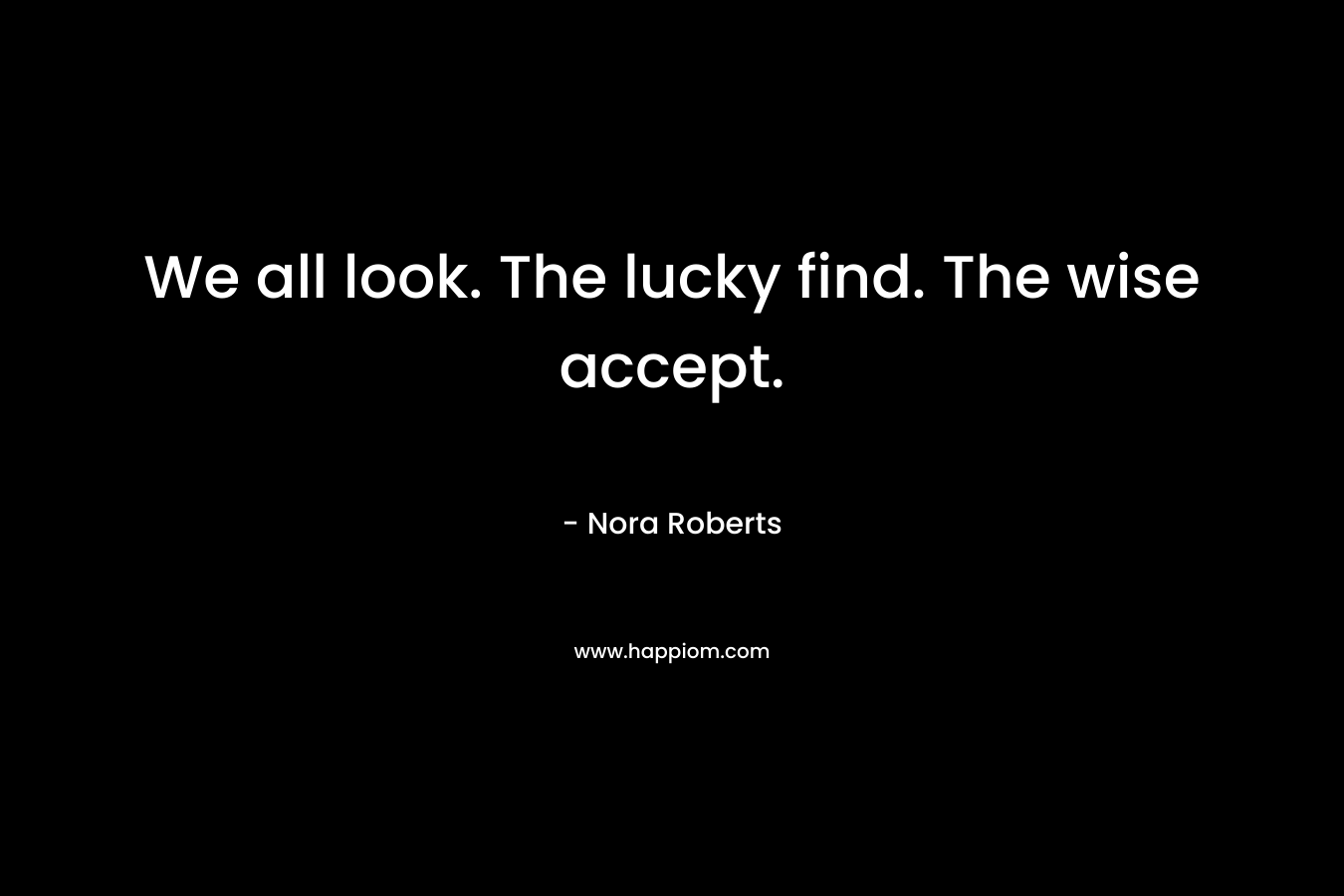 We all look. The lucky find. The wise accept. – Nora Roberts