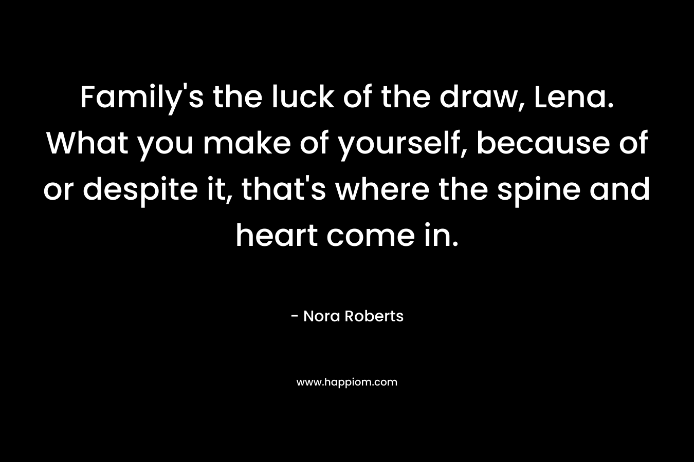 Family's the luck of the draw, Lena. What you make of yourself, because of or despite it, that's where the spine and heart come in.
