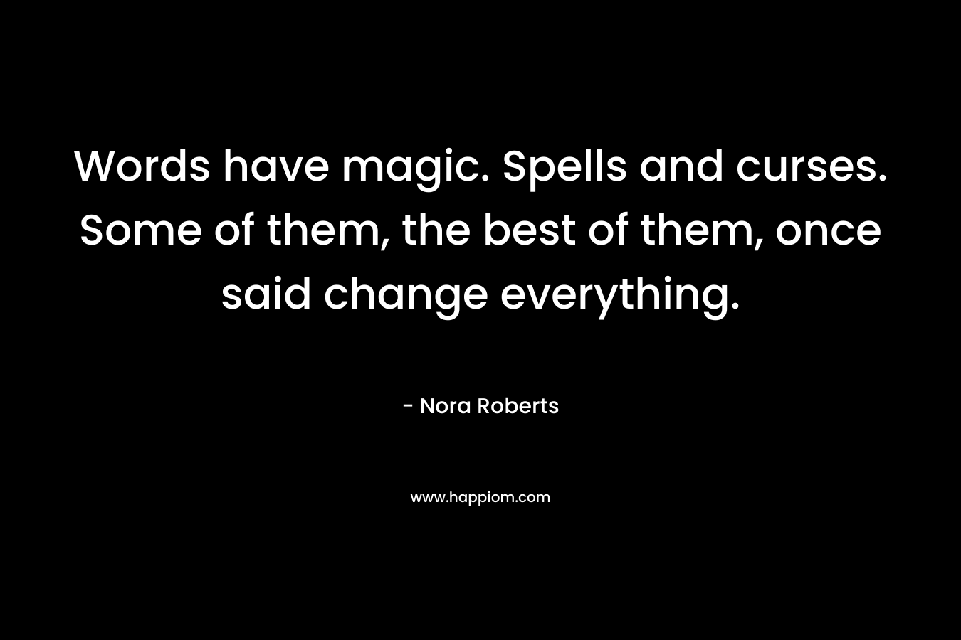 Words have magic. Spells and curses. Some of them, the best of them, once said change everything. – Nora Roberts