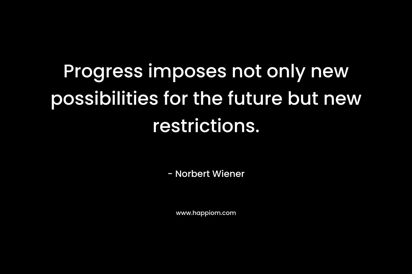 Progress imposes not only new possibilities for the future but new restrictions.