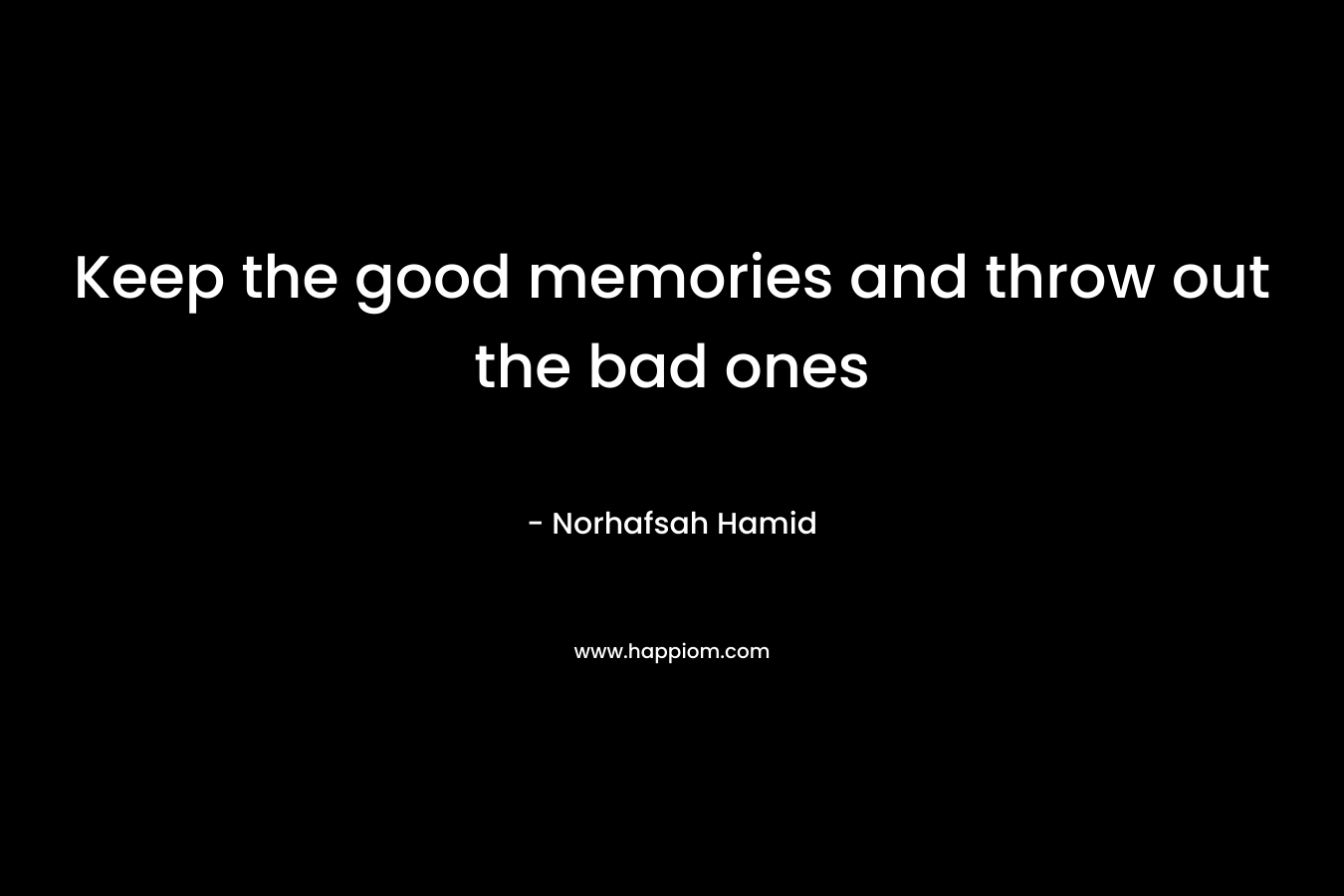 Keep the good memories and throw out the bad ones