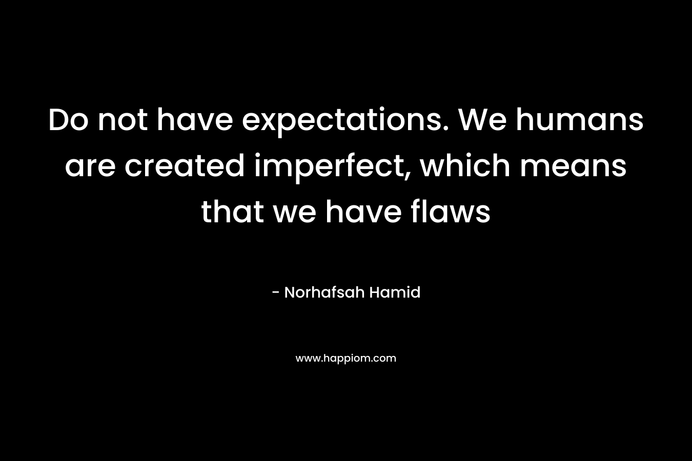 Do not have expectations. We humans are created imperfect, which means that we have flaws