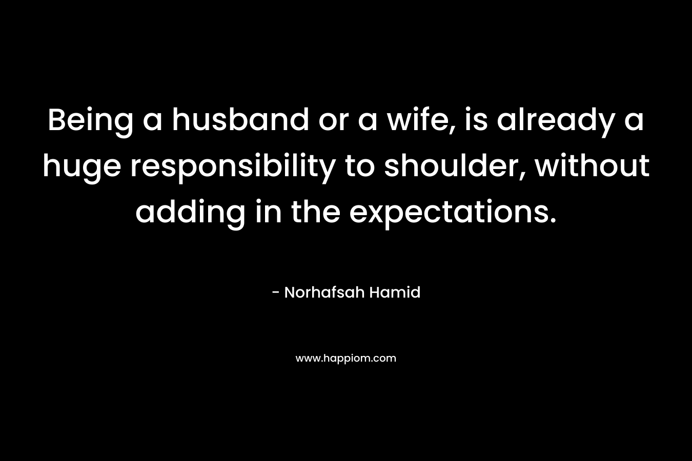 Being a husband or a wife, is already a huge responsibility to shoulder, without adding in the expectations. – Norhafsah Hamid