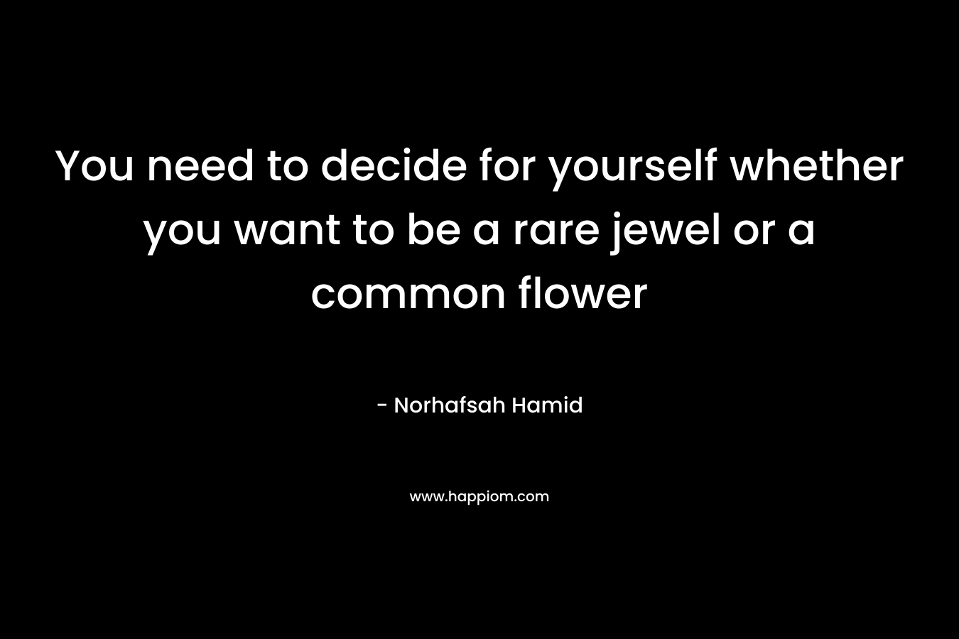 You need to decide for yourself whether you want to be a rare jewel or a common flower – Norhafsah Hamid