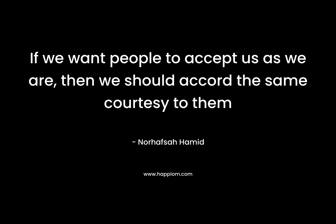 If we want people to accept us as we are, then we should accord the same courtesy to them