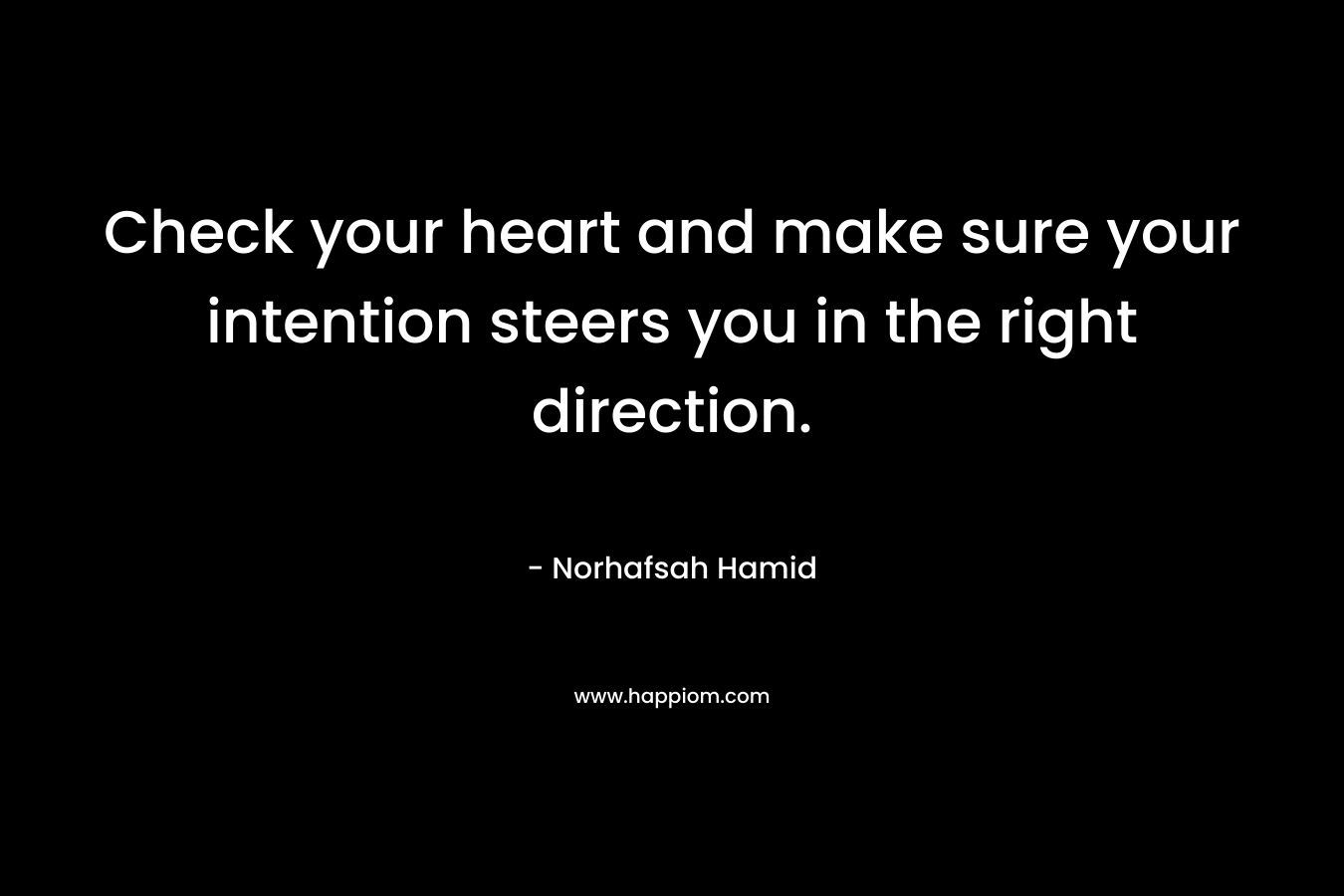 Check your heart and make sure your intention steers you in the right direction.