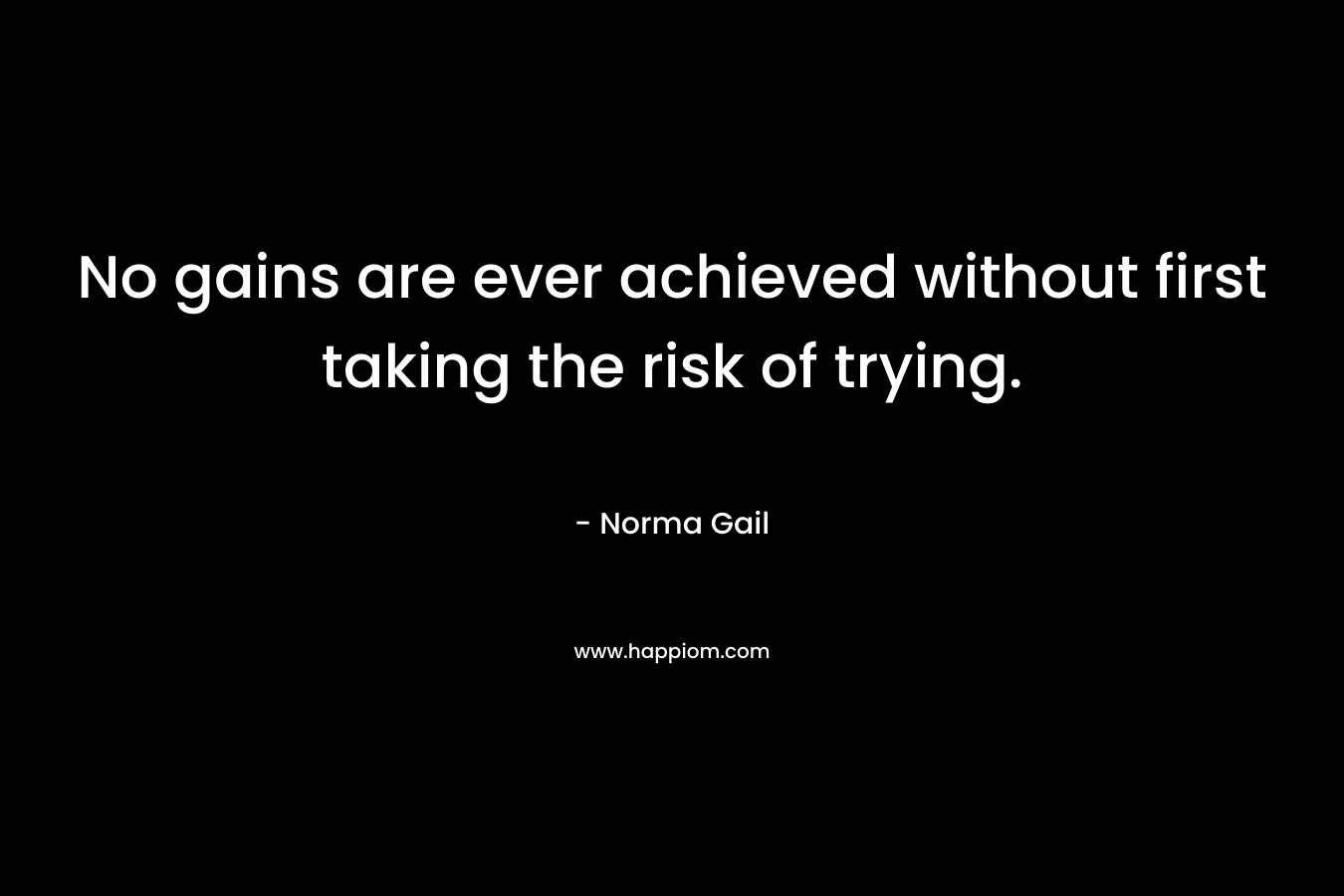 No gains are ever achieved without first taking the risk of trying. – Norma Gail