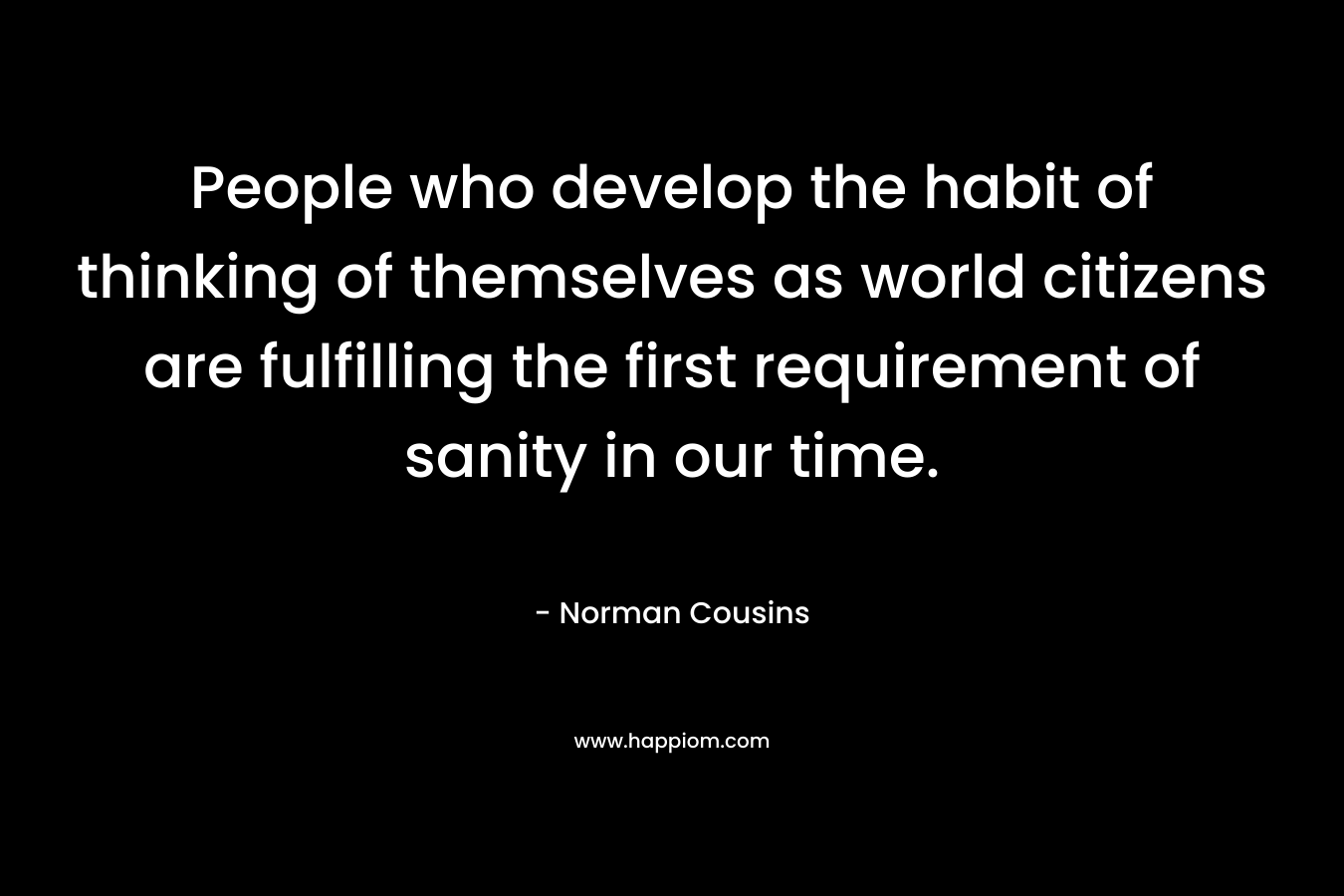 People who develop the habit of thinking of themselves as world citizens are fulfilling the first requirement of sanity in our time.