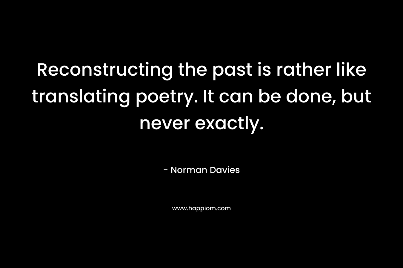 Reconstructing the past is rather like translating poetry. It can be done, but never exactly.