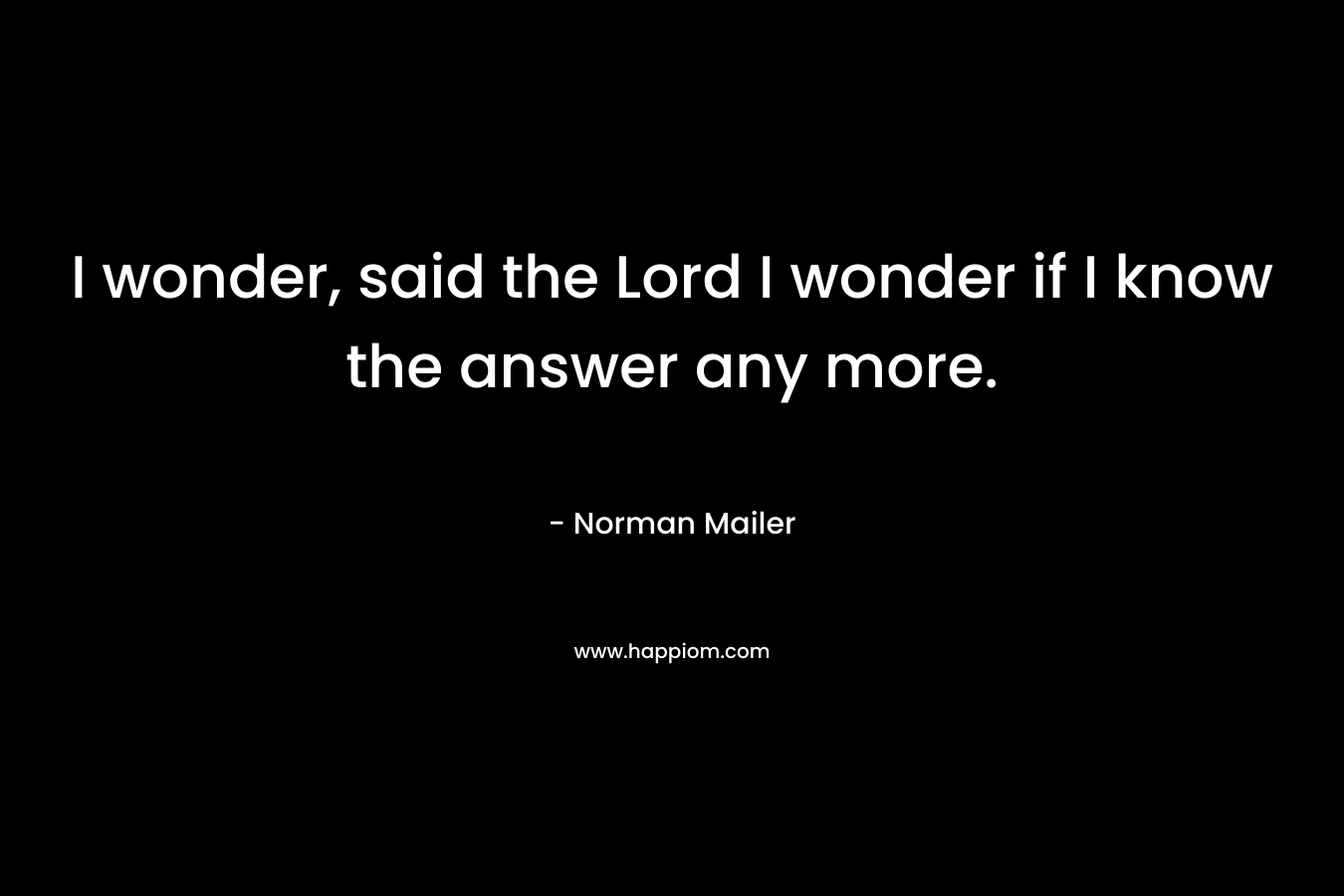 I wonder, said the Lord I wonder if I know the answer any more.