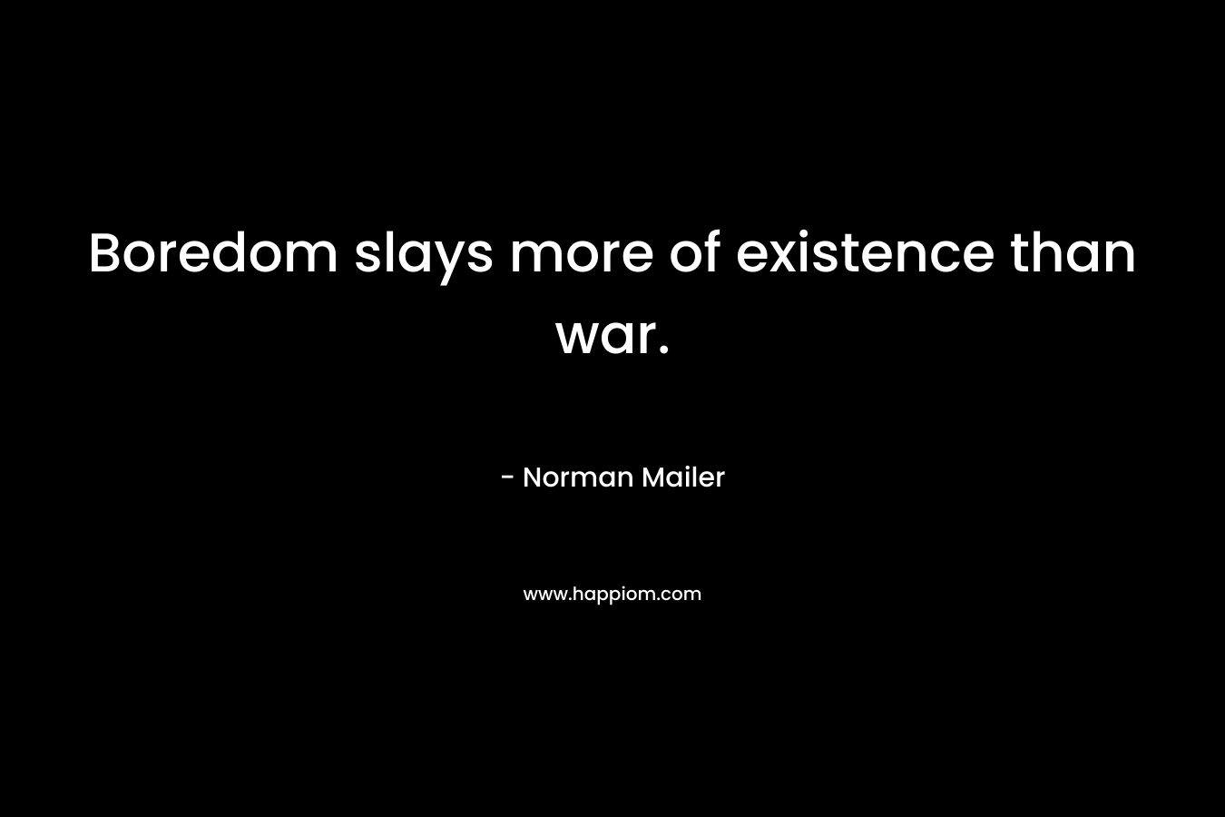 Boredom slays more of existence than war.