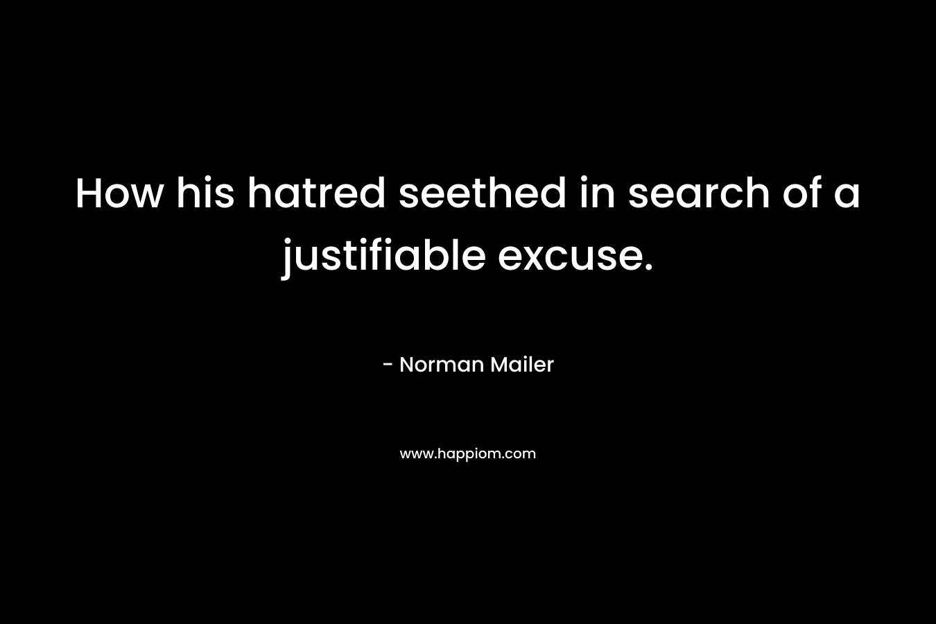 How his hatred seethed in search of a justifiable excuse. – Norman Mailer
