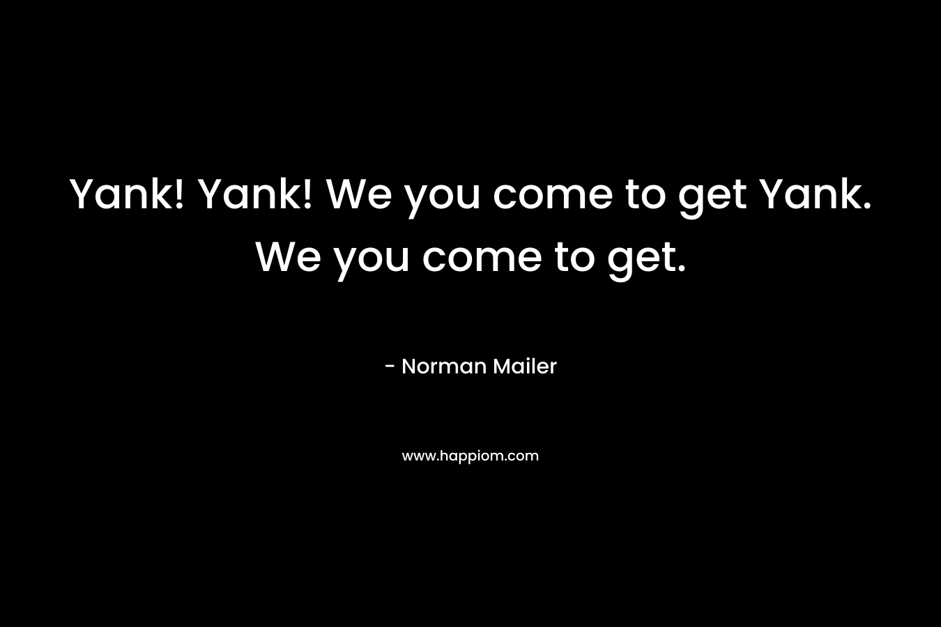 Yank! Yank! We you come to get Yank. We you come to get.