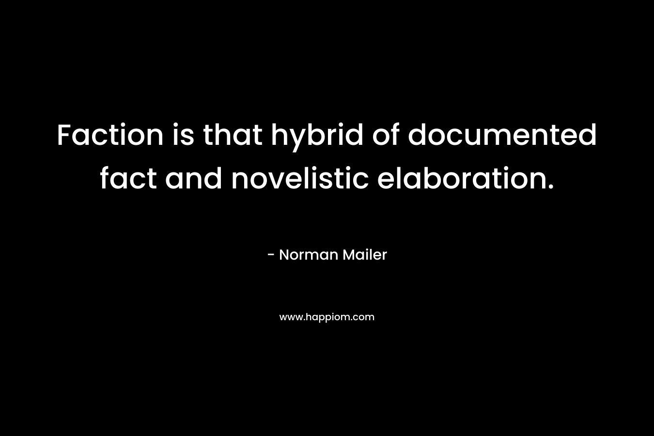 Faction is that hybrid of documented fact and novelistic elaboration. – Norman Mailer