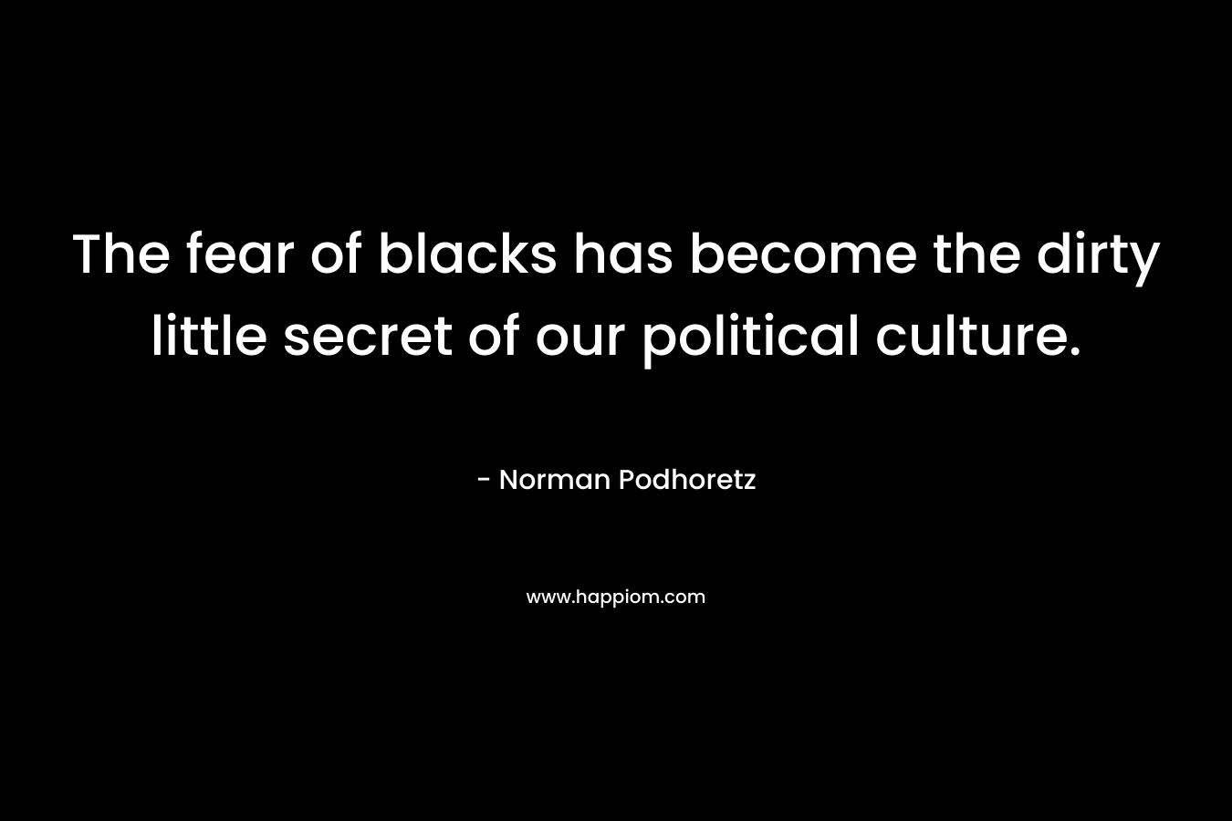 The fear of blacks has become the dirty little secret of our political culture. – Norman Podhoretz