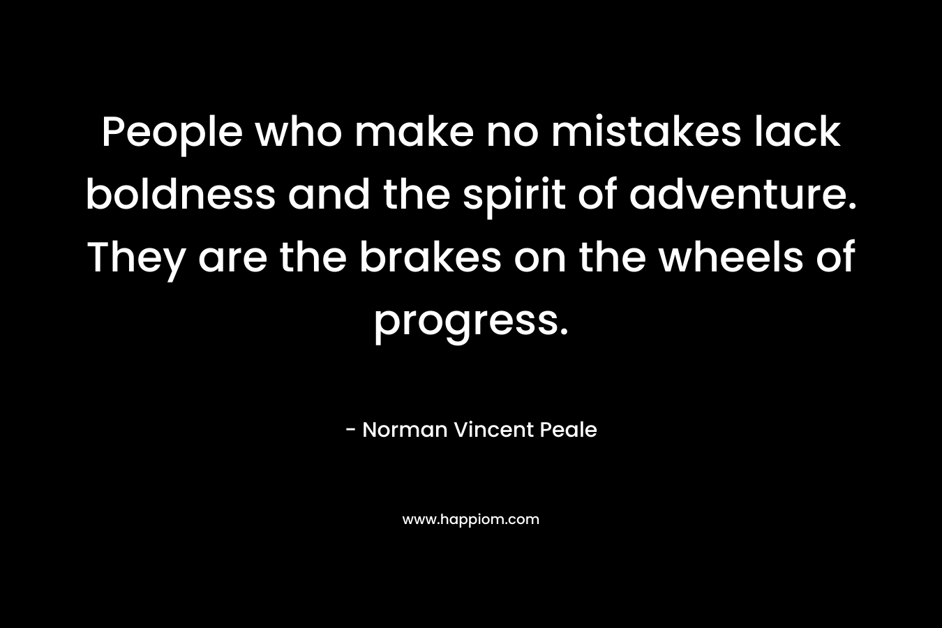 People who make no mistakes lack boldness and the spirit of adventure. They are the brakes on the wheels of progress. – Norman Vincent Peale