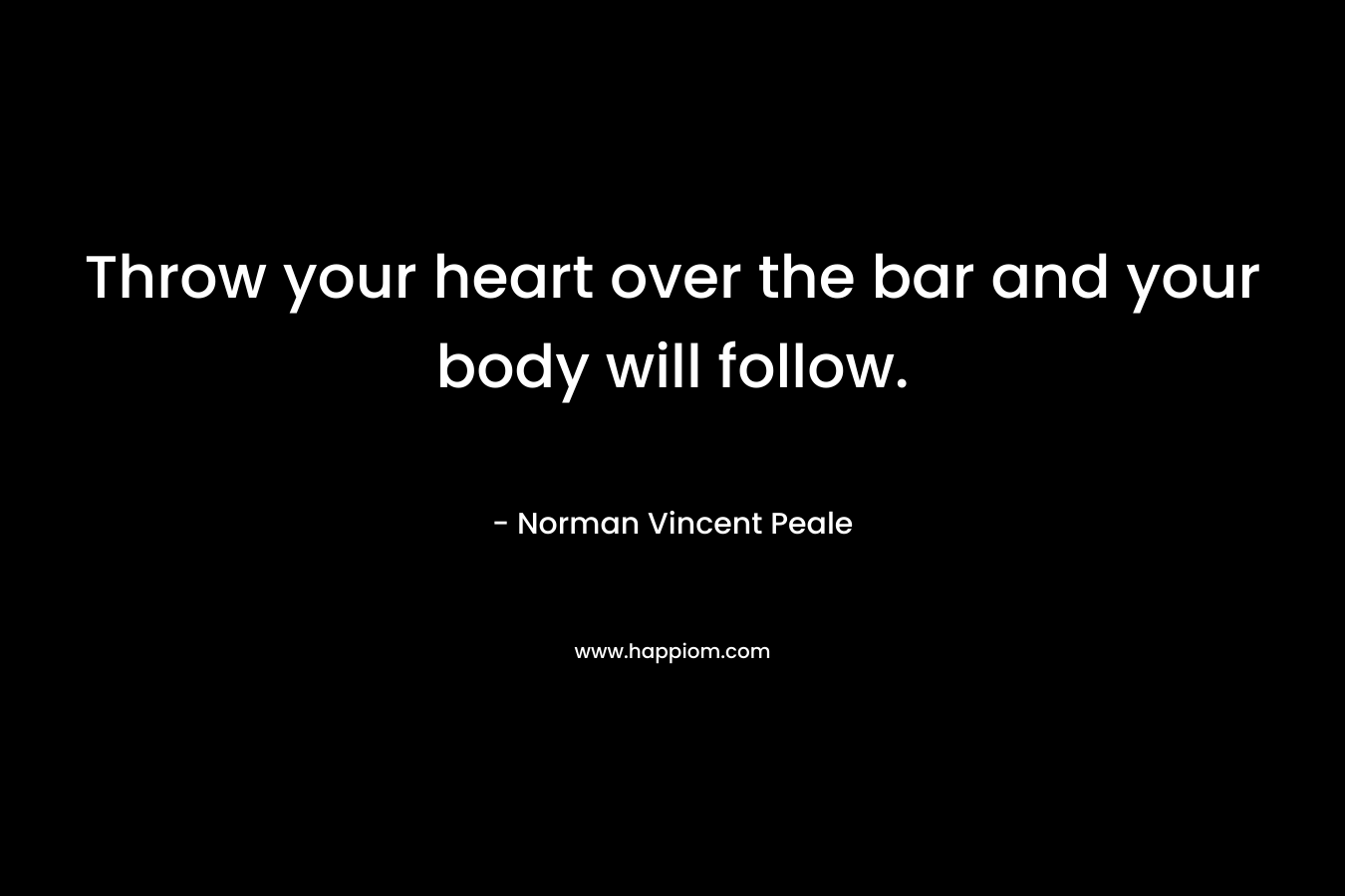 Throw your heart over the bar and your body will follow. – Norman Vincent Peale