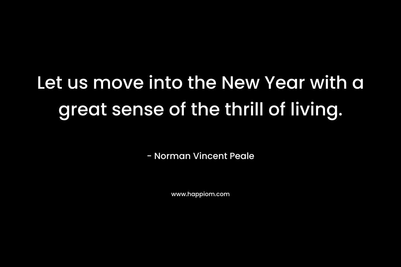 Let us move into the New Year with a great sense of the thrill of living. – Norman Vincent Peale