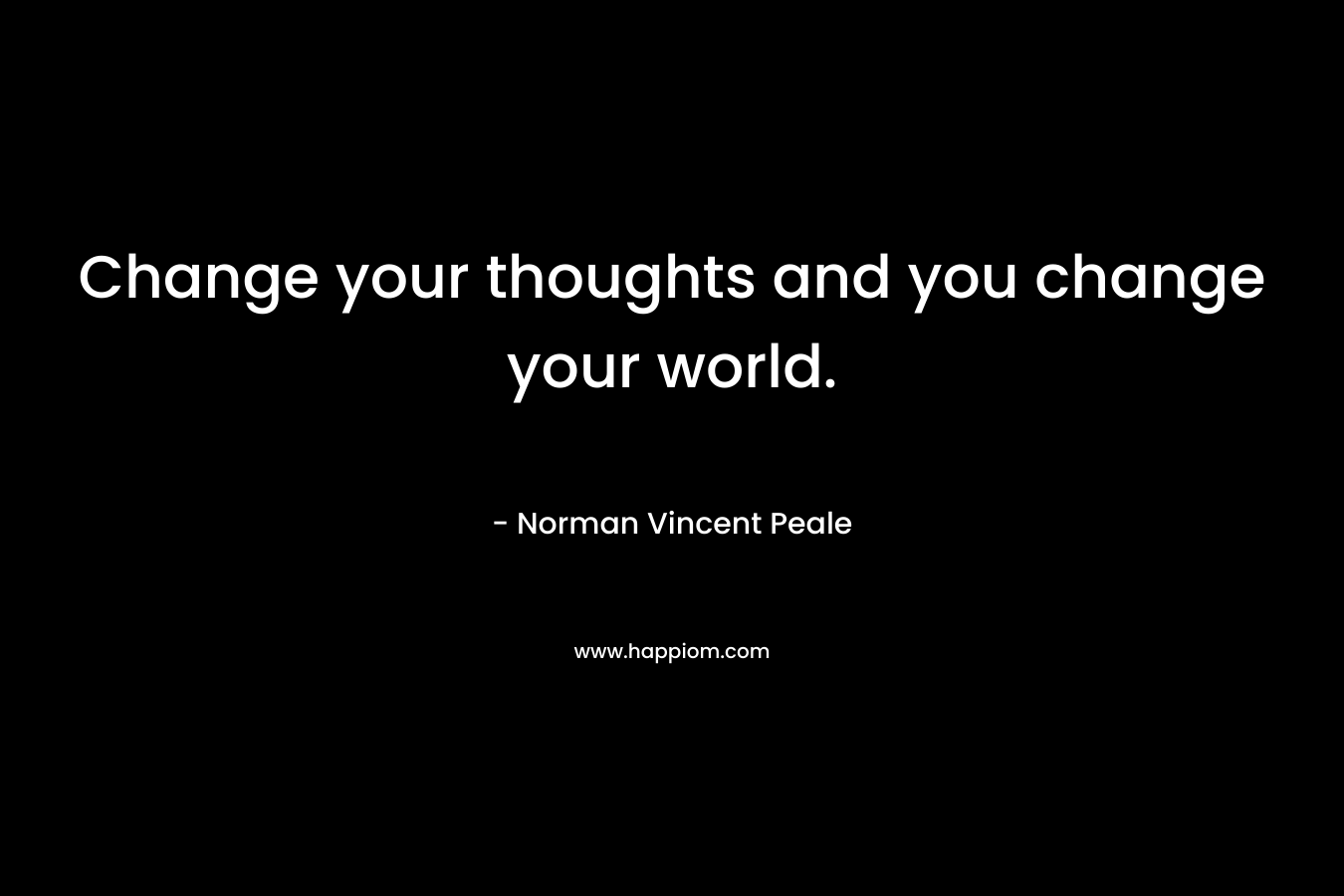 Change your thoughts and you change your world. – Norman Vincent Peale