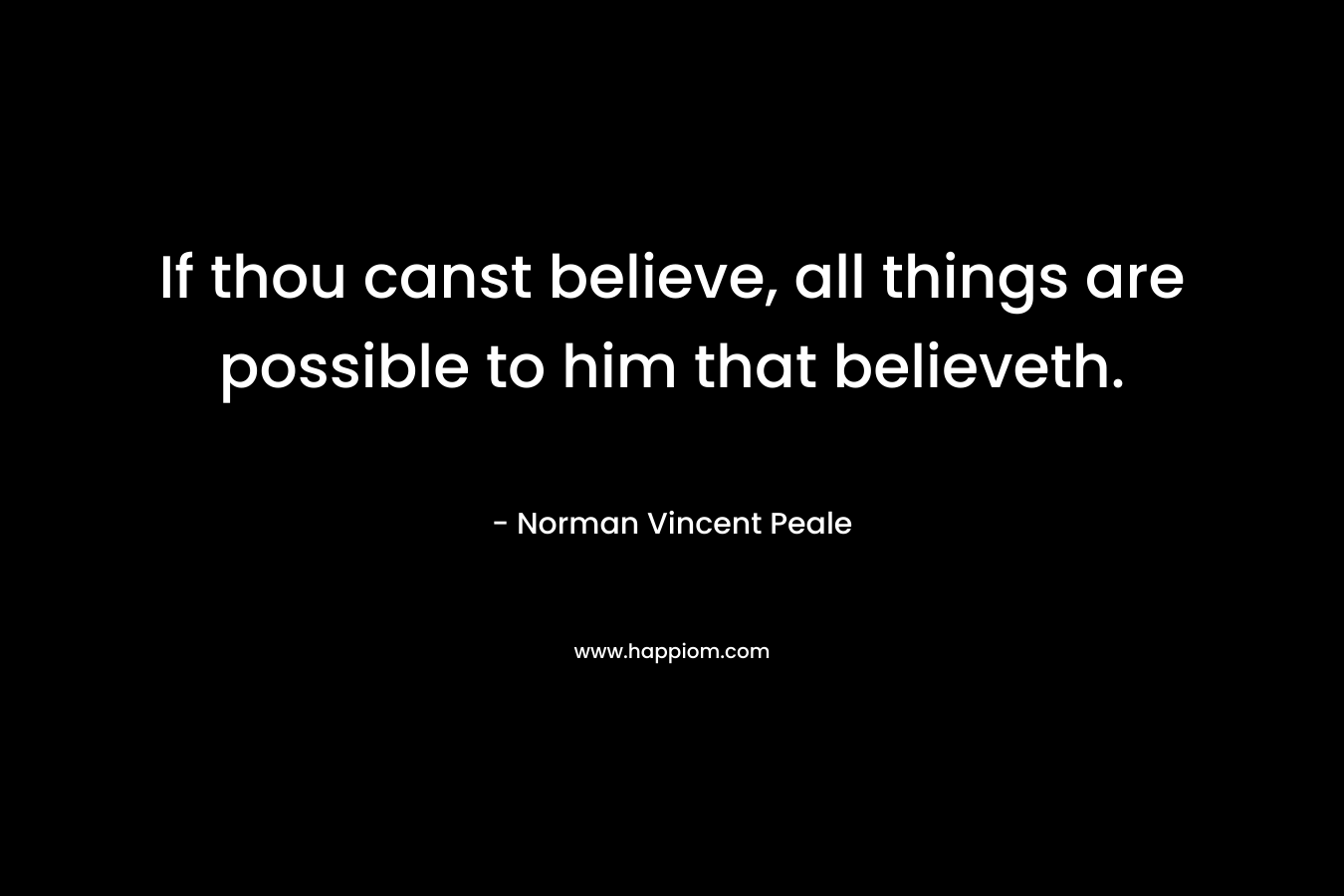 If thou canst believe, all things are possible to him that believeth. – Norman Vincent Peale