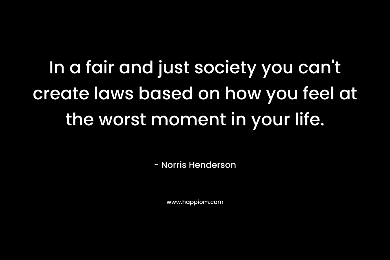 In a fair and just society you can't create laws based on how you feel at the worst moment in your life.