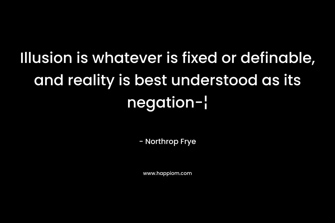 Illusion is whatever is fixed or definable, and reality is best understood as its negation-¦