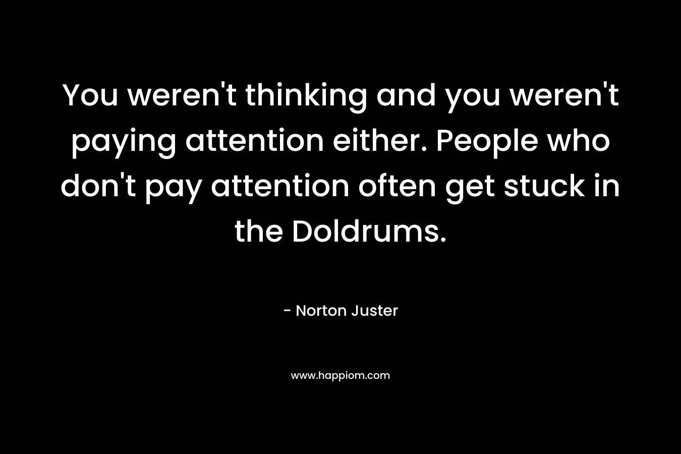 You weren't thinking and you weren't paying attention either. People who don't pay attention often get stuck in the Doldrums.