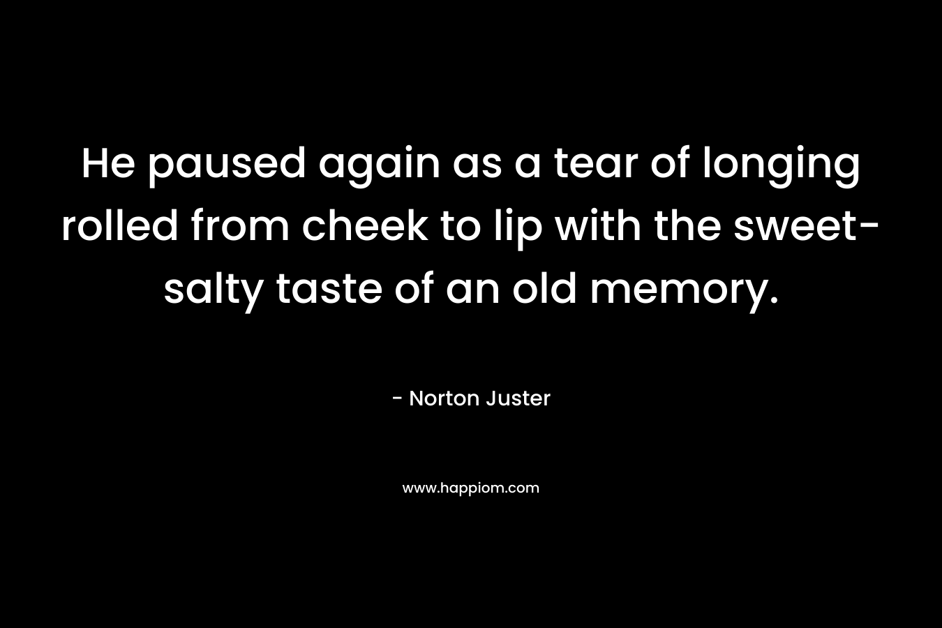 He paused again as a tear of longing rolled from cheek to lip with the sweet-salty taste of an old memory. – Norton Juster