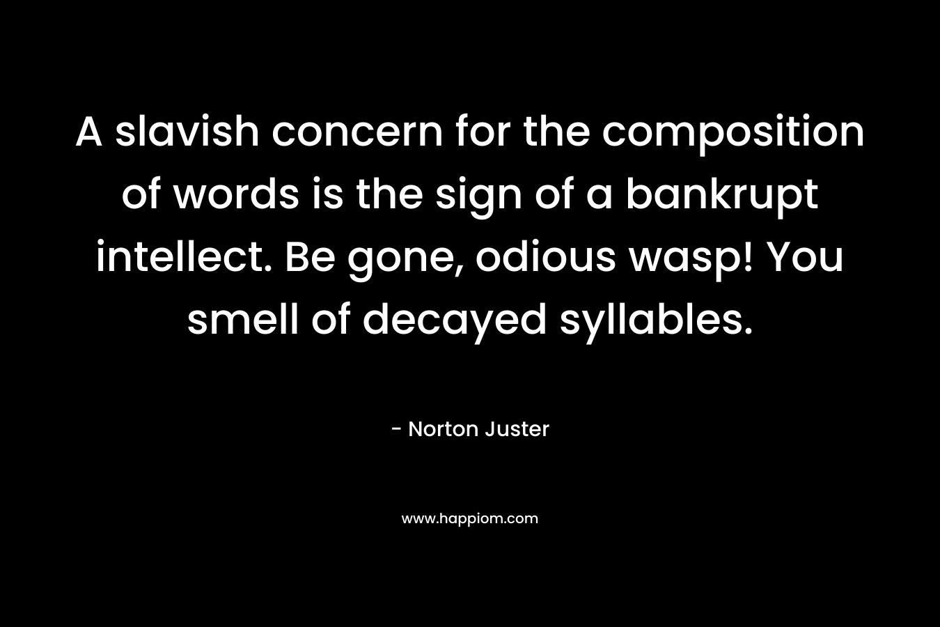 A slavish concern for the composition of words is the sign of a bankrupt intellect. Be gone, odious wasp! You smell of decayed syllables. – Norton Juster