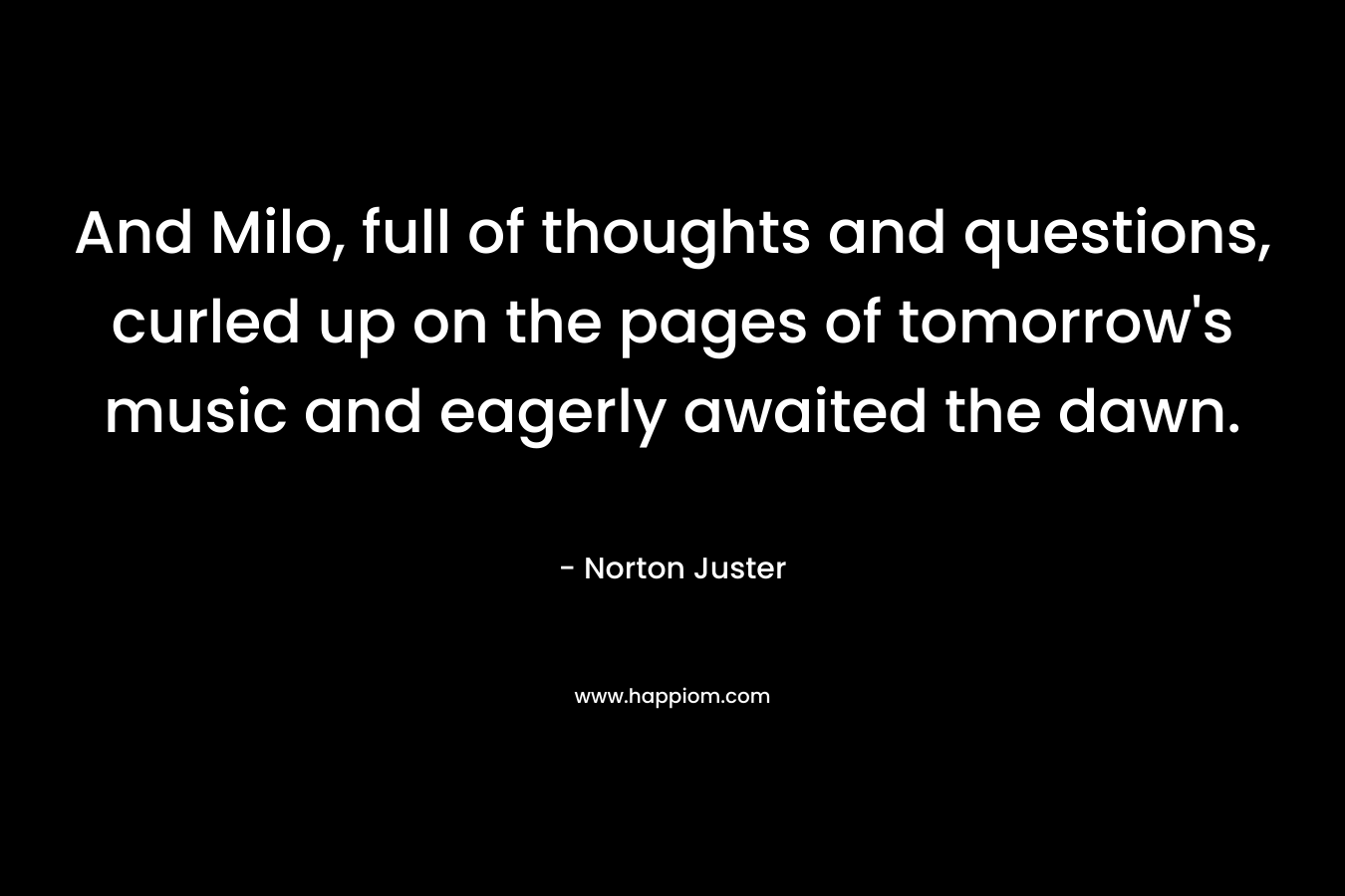 And Milo, full of thoughts and questions, curled up on the pages of tomorrow’s music and eagerly awaited the dawn. – Norton Juster