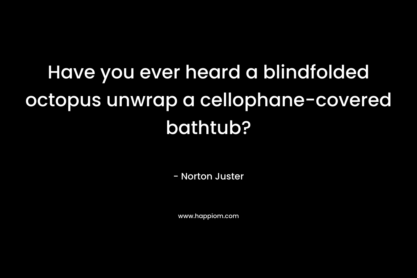Have you ever heard a blindfolded octopus unwrap a cellophane-covered bathtub? – Norton Juster