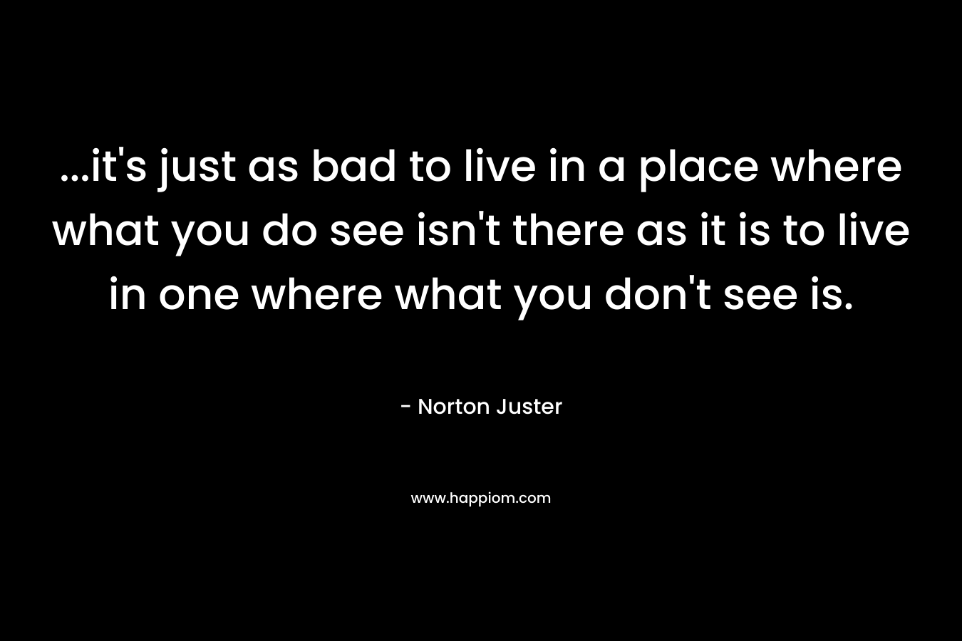 ...it's just as bad to live in a place where what you do see isn't there as it is to live in one where what you don't see is.