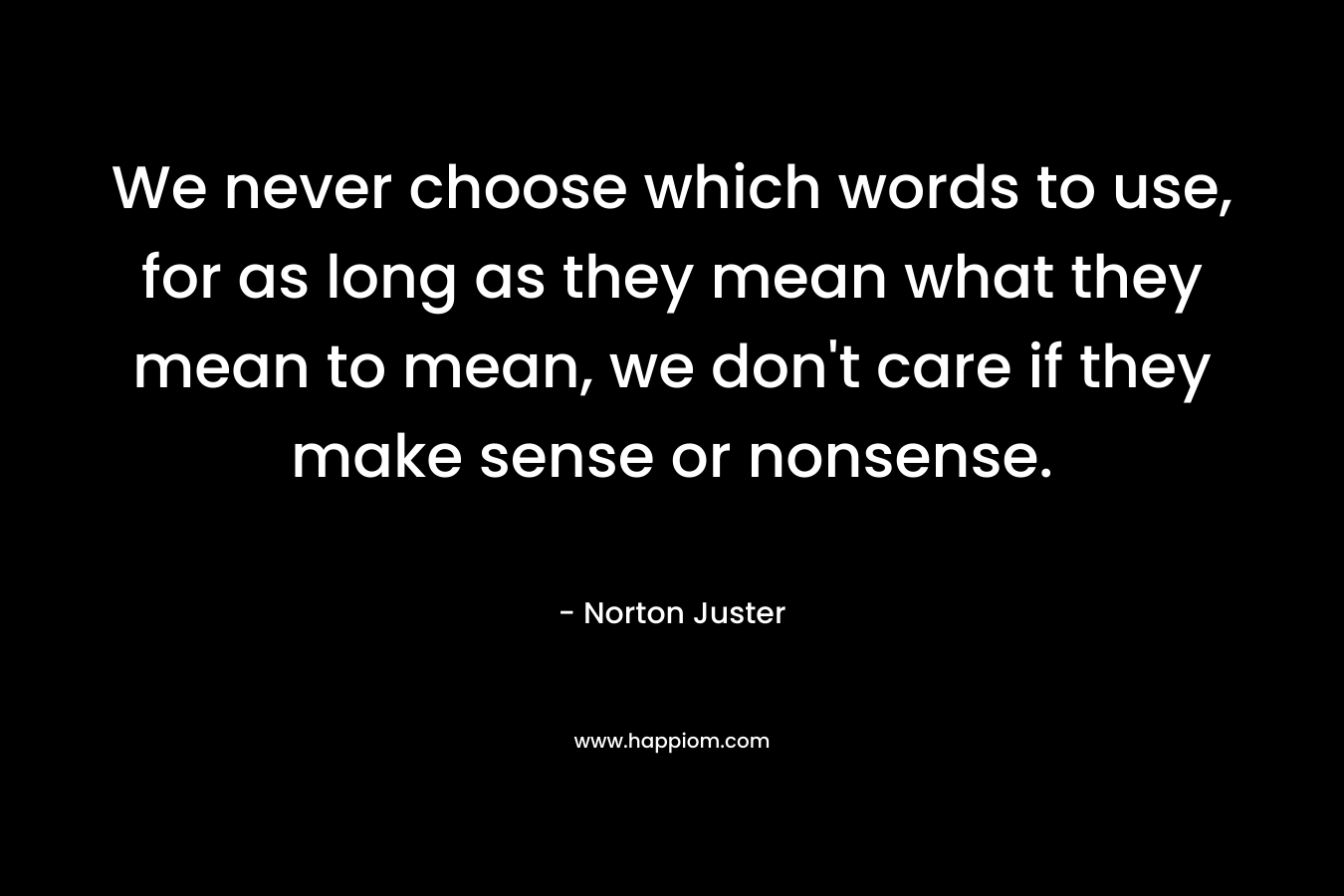 We never choose which words to use, for as long as they mean what they mean to mean, we don't care if they make sense or nonsense.