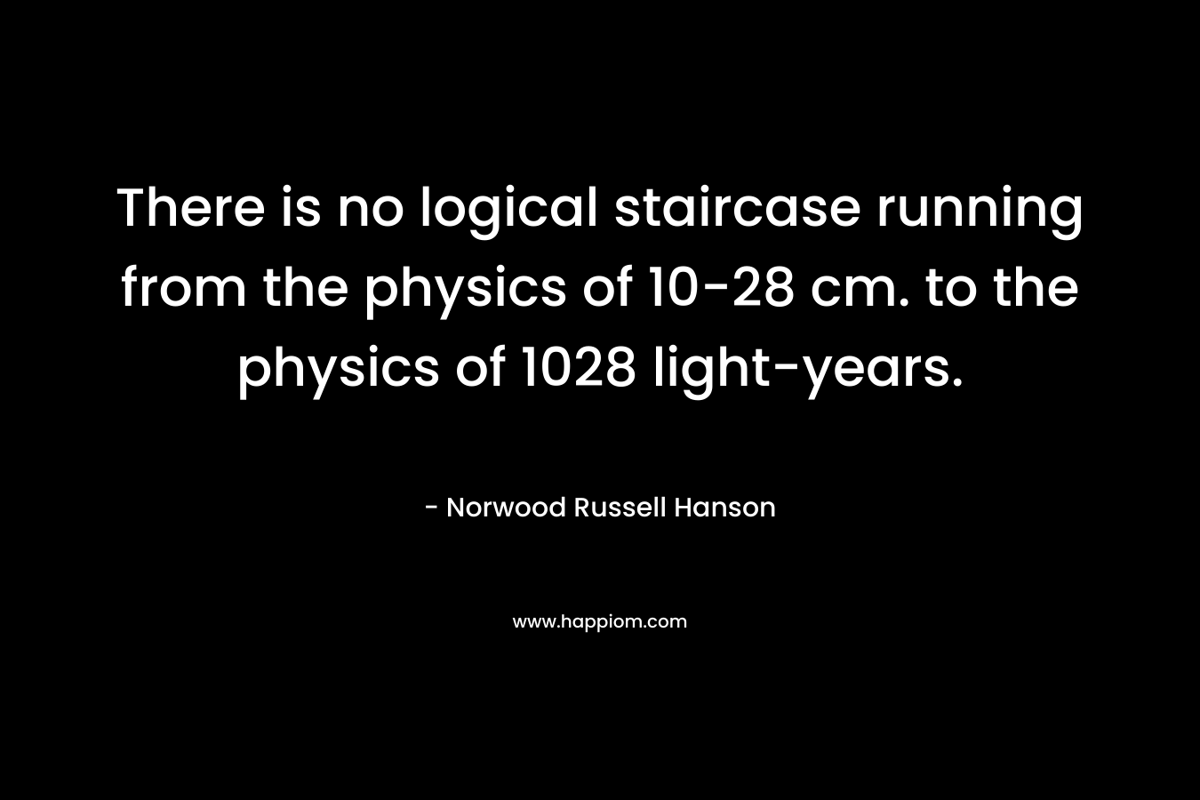 There is no logical staircase running from the physics of 10-28 cm. to the physics of 1028 light-years. – Norwood Russell Hanson