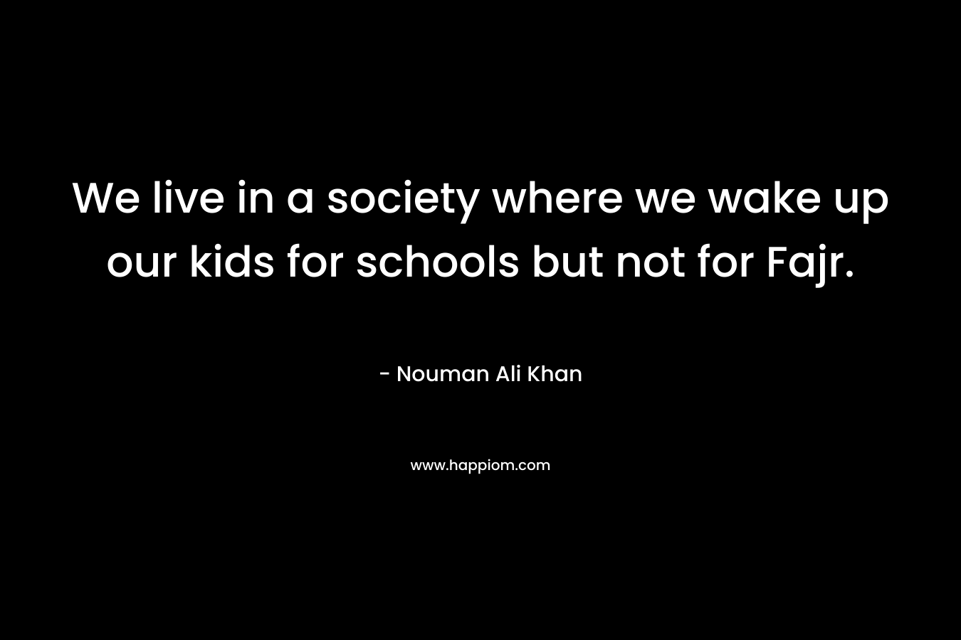 We live in a society where we wake up our kids for schools but not for Fajr.