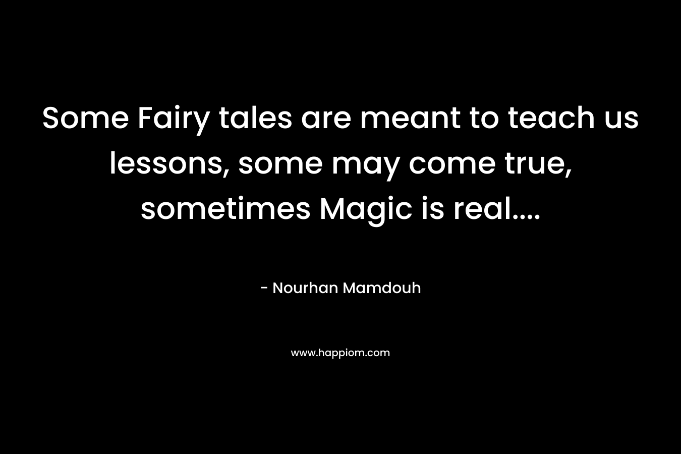 Some Fairy tales are meant to teach us lessons, some may come true, sometimes Magic is real…. – Nourhan Mamdouh