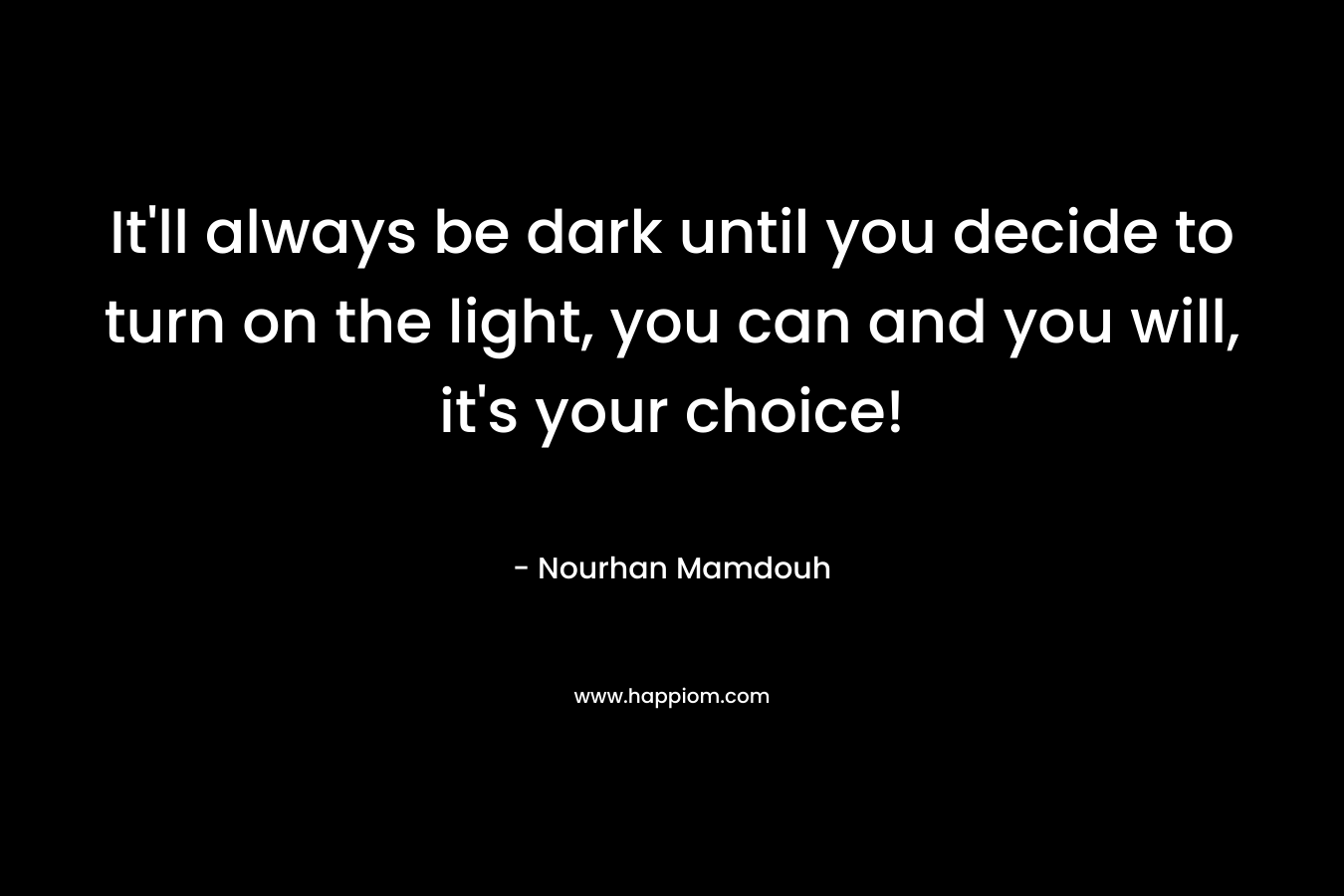 It’ll always be dark until you decide to turn on the light, you can and you will, it’s your choice! – Nourhan Mamdouh