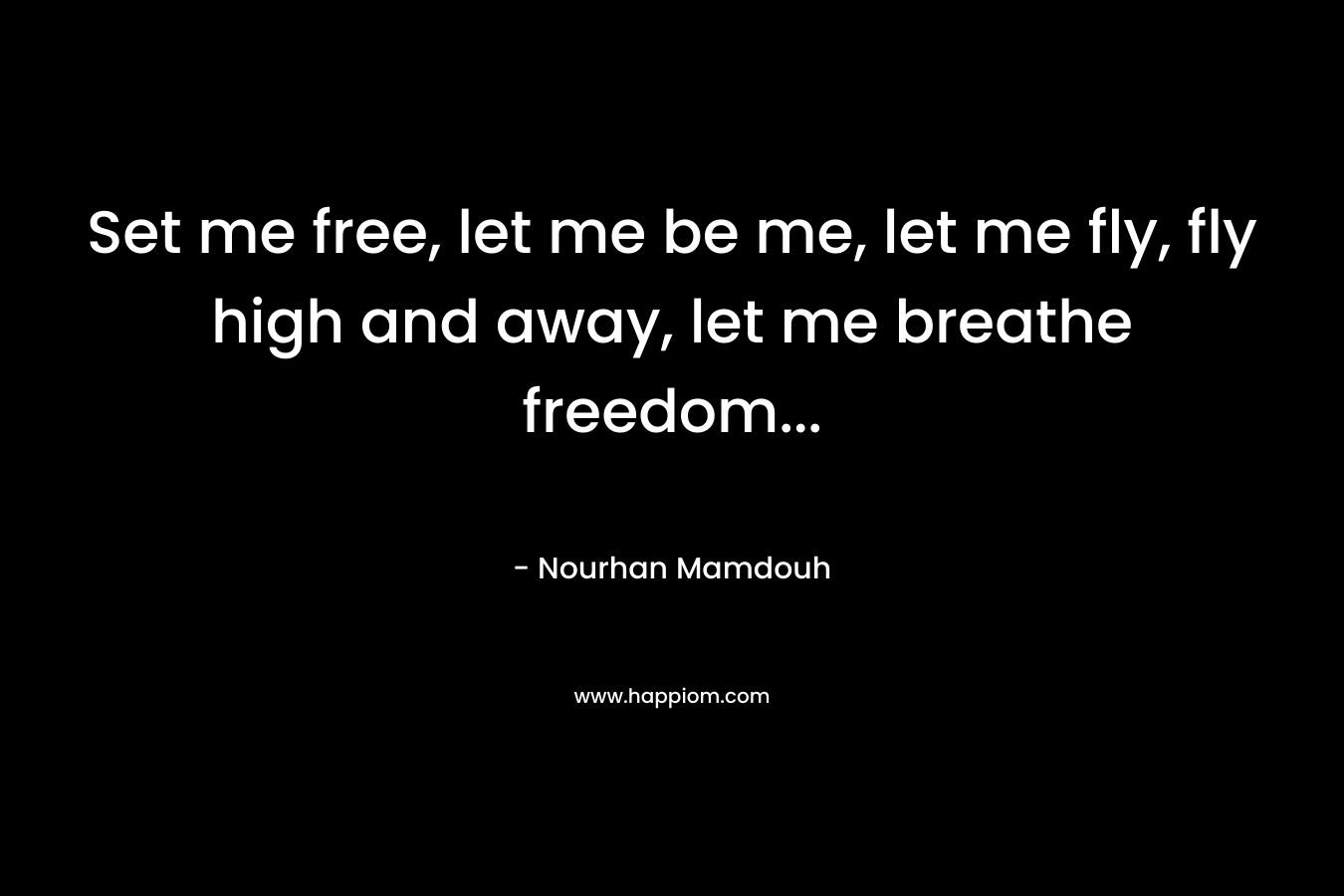 Set me free, let me be me, let me fly, fly high and away, let me breathe freedom… – Nourhan Mamdouh