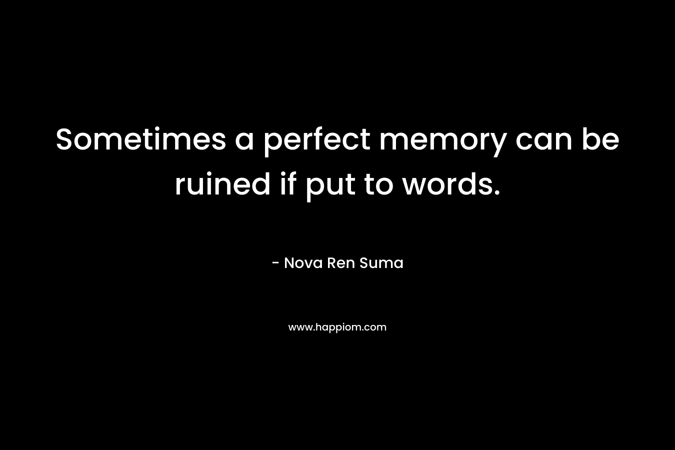 Sometimes a perfect memory can be ruined if put to words. – Nova Ren Suma