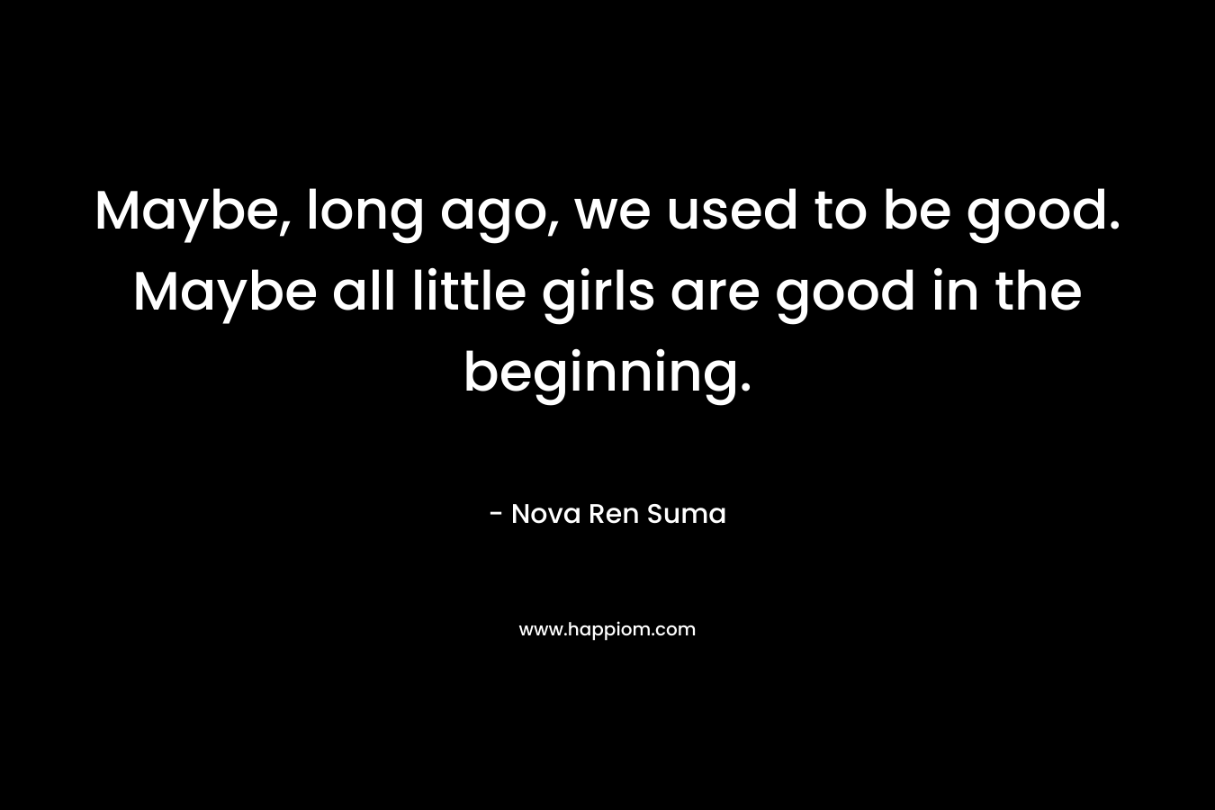 Maybe, long ago, we used to be good. Maybe all little girls are good in the beginning.