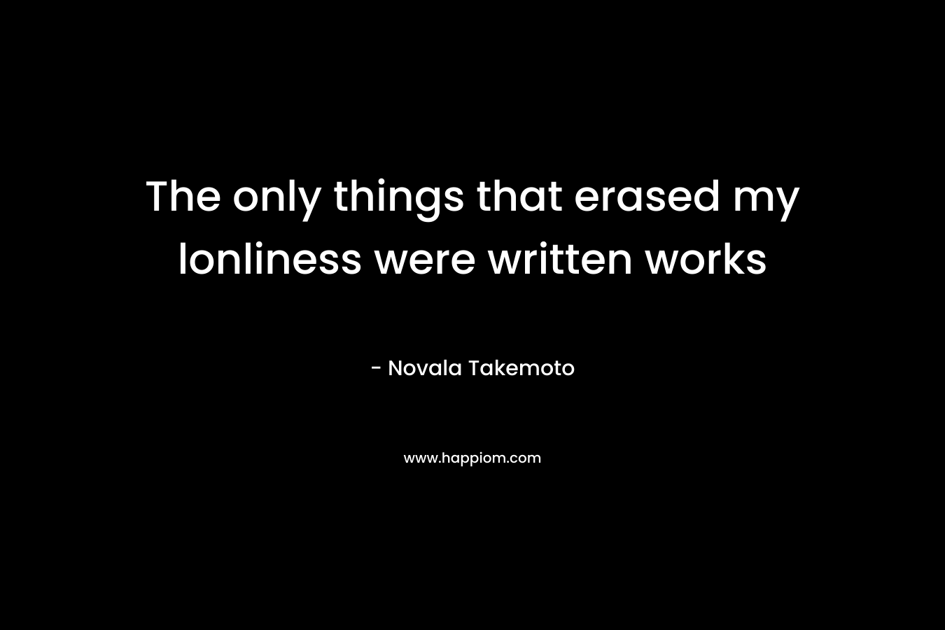 The only things that erased my lonliness were written works