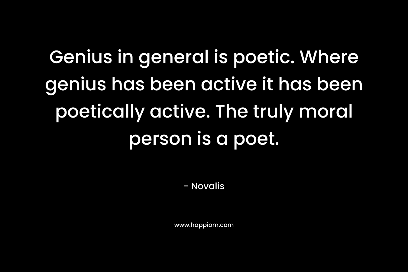 Genius in general is poetic. Where genius has been active it has been poetically active. The truly moral person is a poet.