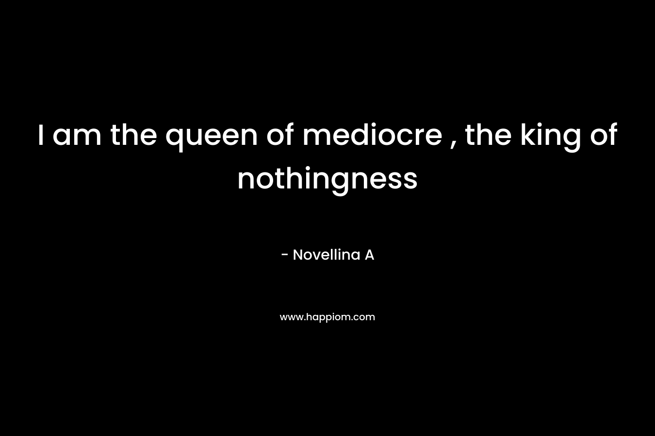 I am the queen of mediocre , the king of nothingness – Novellina A