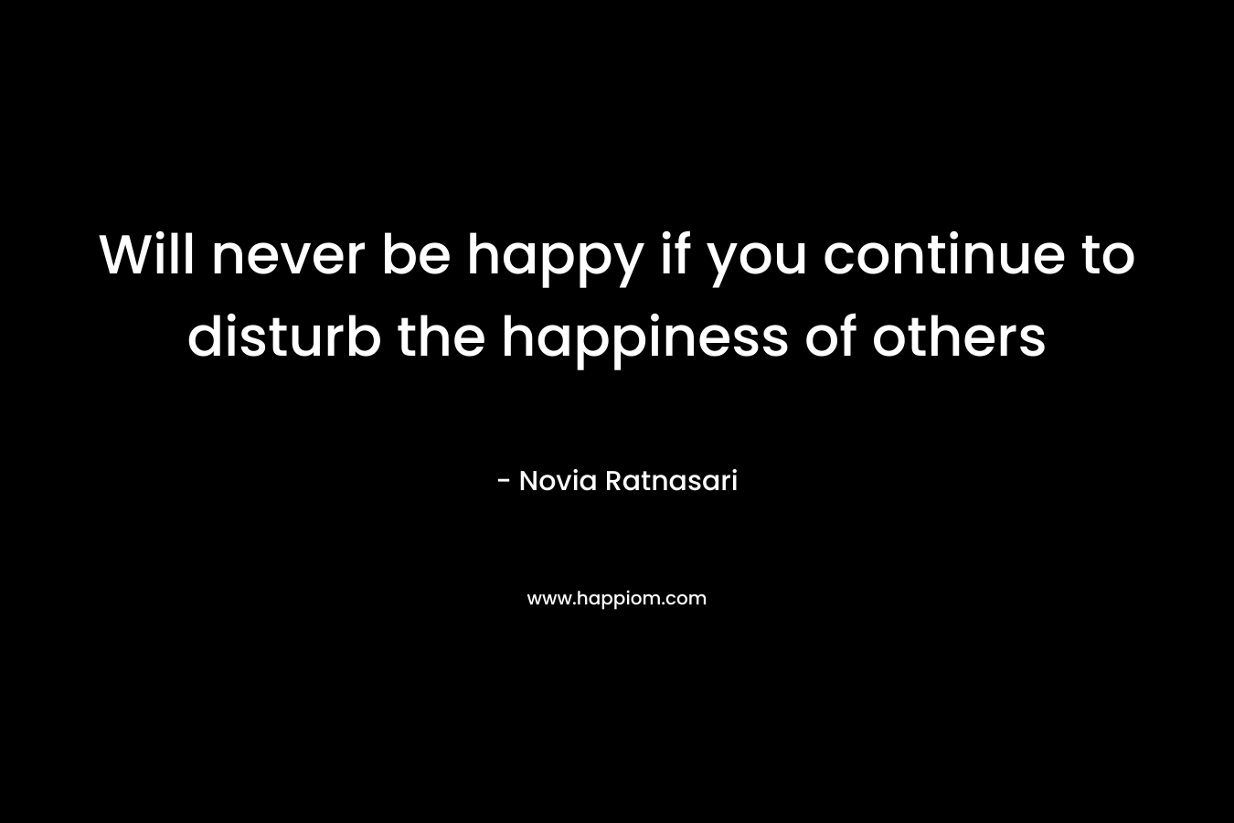 Will never be happy if you continue to disturb the happiness of others