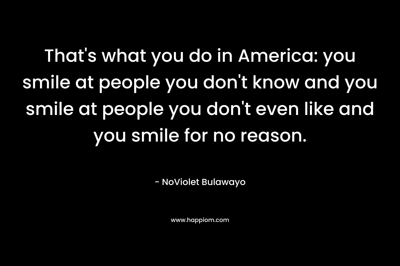 That's what you do in America: you smile at people you don't know and you smile at people you don't even like and you smile for no reason.