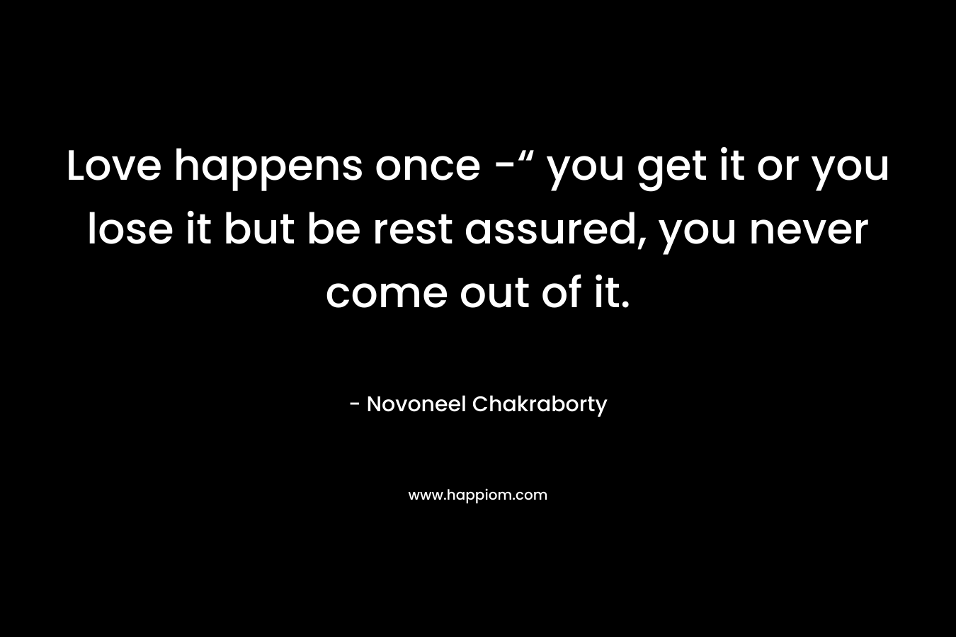 Love happens once -“ you get it or you lose it but be rest assured, you never come out of it. – Novoneel Chakraborty