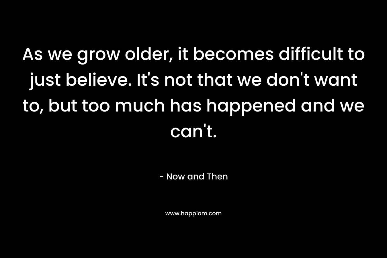 As we grow older, it becomes difficult to just believe. It's not that we don't want to, but too much has happened and we can't.
