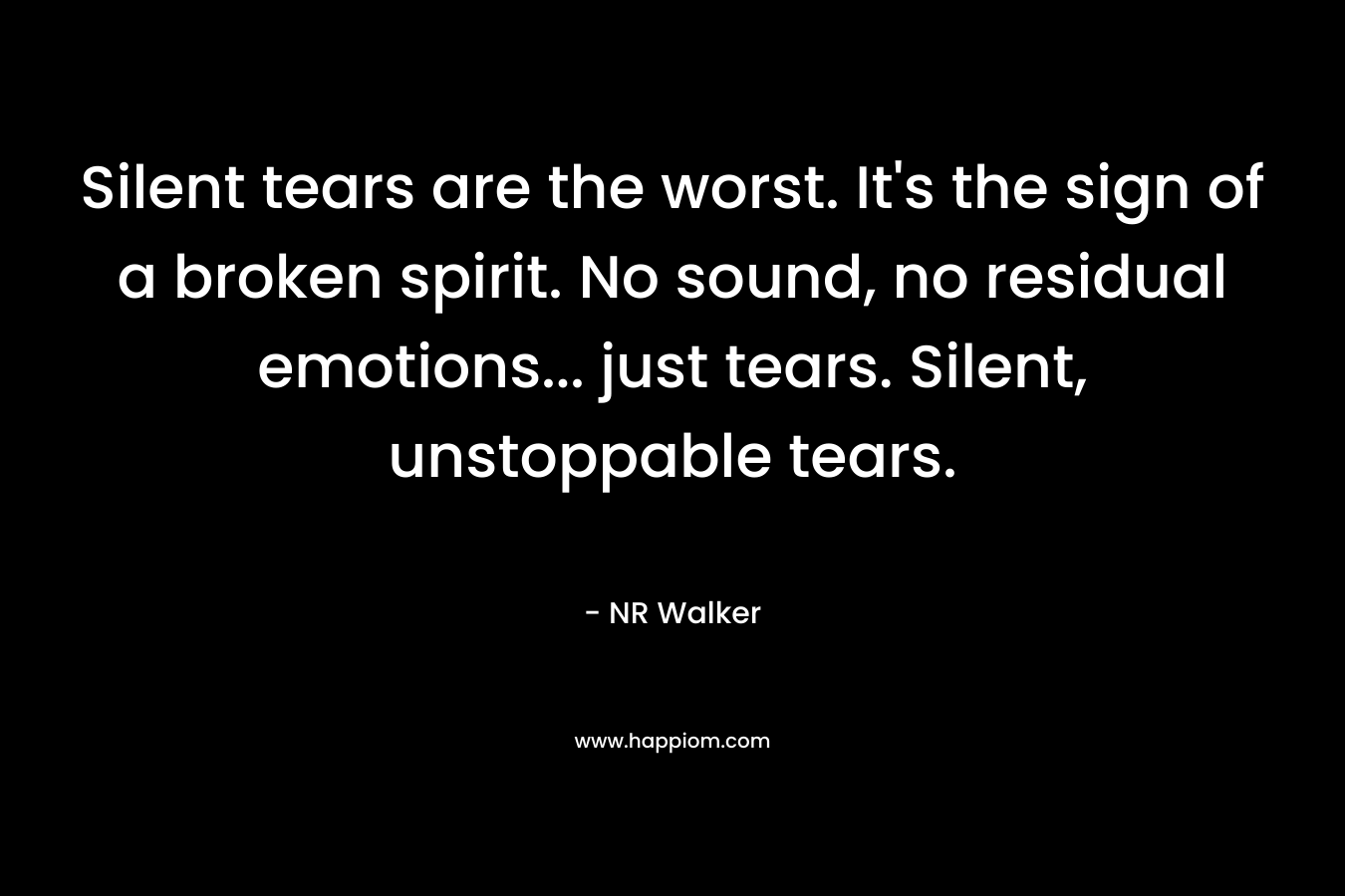 Silent tears are the worst. It's the sign of a broken spirit. No sound, no residual emotions... just tears. Silent, unstoppable tears.